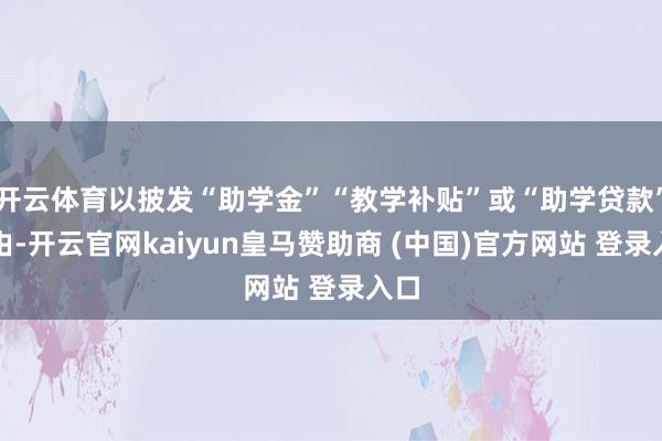 开云体育以披发“助学金”“教学补贴”或“助学贷款”为由-开云官网kaiyun皇马赞助商 (中国)官方网站 登录入口