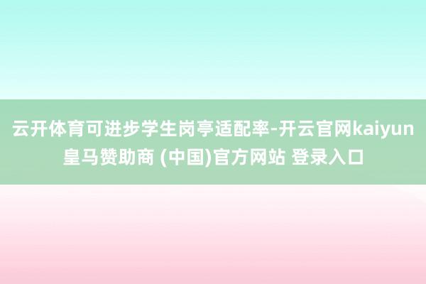 云开体育可进步学生岗亭适配率-开云官网kaiyun皇马赞助商 (中国)官方网站 登录入口