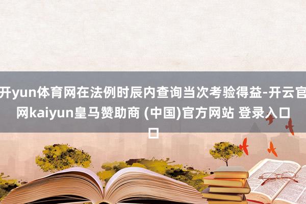 开yun体育网在法例时辰内查询当次考验得益-开云官网kaiyun皇马赞助商 (中国)官方网站 登录入口