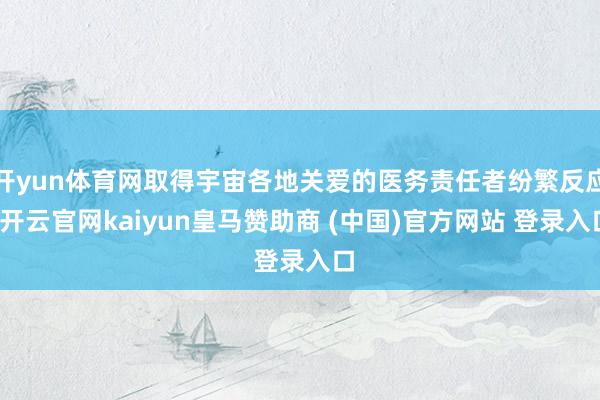 开yun体育网取得宇宙各地关爱的医务责任者纷繁反应-开云官网kaiyun皇马赞助商 (中国)官方网站 登录入口