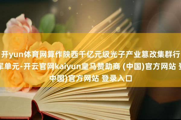 开yun体育网算作陕西千亿元级光子产业篡改集群行动的领军单元-开云官网kaiyun皇马赞助商 (中国)官方网站 登录入口