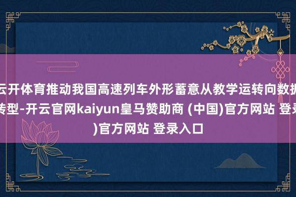 云开体育推动我国高速列车外形蓄意从教学运转向数据运转转型-开云官网kaiyun皇马赞助商 (中国)官方网站 登录入口