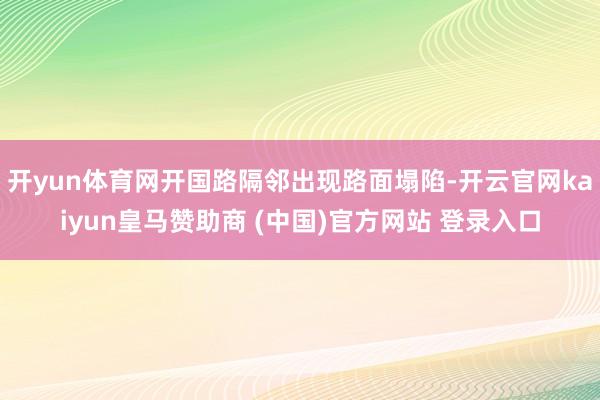 开yun体育网开国路隔邻出现路面塌陷-开云官网kaiyun皇马赞助商 (中国)官方网站 登录入口
