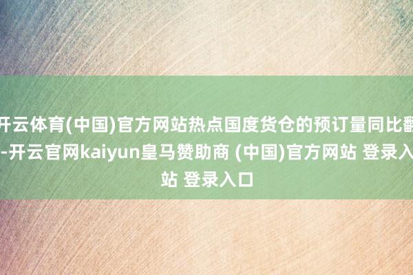 开云体育(中国)官方网站热点国度货仓的预订量同比翻番-开云官网kaiyun皇马赞助商 (中国)官方网站 登录入口