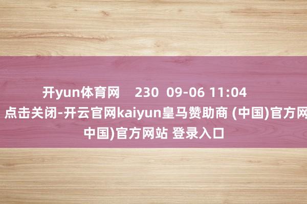 开yun体育网    230  09-06 11:04     一财最热      点击关闭-开云官网kaiyun皇马赞助商 (中国)官方网站 登录入口