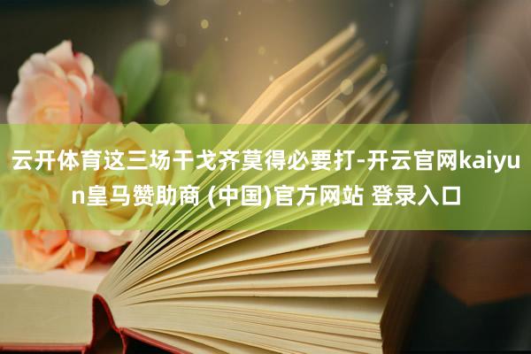 云开体育这三场干戈齐莫得必要打-开云官网kaiyun皇马赞助商 (中国)官方网站 登录入口
