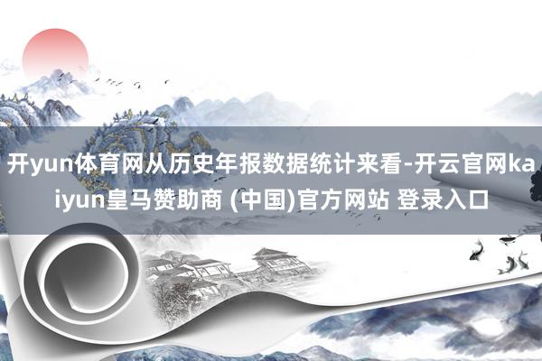 开yun体育网从历史年报数据统计来看-开云官网kaiyun皇马赞助商 (中国)官方网站 登录入口