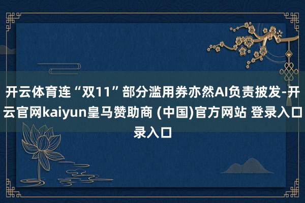 开云体育连“双11”部分滥用券亦然AI负责披发-开云官网kaiyun皇马赞助商 (中国)官方网站 登录入口