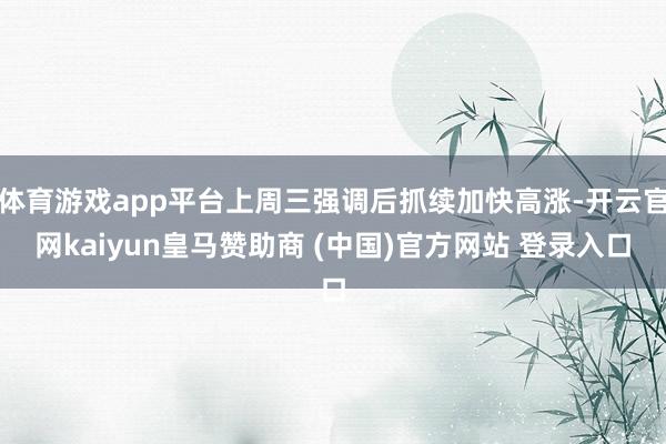 体育游戏app平台上周三强调后抓续加快高涨-开云官网kaiyun皇马赞助商 (中国)官方网站 登录入口