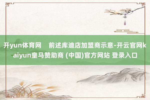 开yun体育网    前述库迪店加盟商示意-开云官网kaiyun皇马赞助商 (中国)官方网站 登录入口
