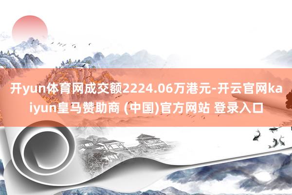 开yun体育网成交额2224.06万港元-开云官网kaiyun皇马赞助商 (中国)官方网站 登录入口