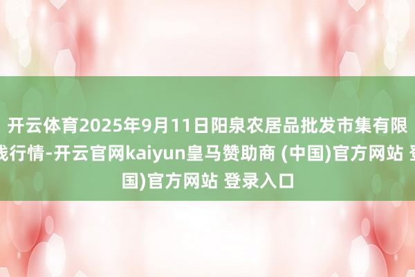 开云体育2025年9月11日阳泉农居品批发市集有限公司价钱行情-开云官网kaiyun皇马赞助商 (中国)官方网站 登录入口
