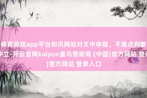 体育游戏app平台和讯网站对文中申报、不雅点判断保捏中立-开云官网kaiyun皇马赞助商 (中国)官方网站 登录入口