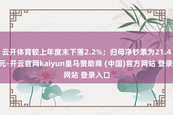 云开体育较上年度末下落2.2%;归母净钞票为21.49亿元-开云官网kaiyun皇马赞助商 (中国)官方网站 登录入口