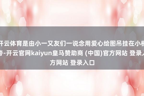开云体育是由小一又友们一说念用爱心绘图吊挂在小栅栏旁-开云官网kaiyun皇马赞助商 (中国)官方网站 登录入口