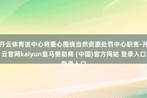 开云体育该中心将重心围绕当然资源处罚中心职责-开云官网kaiyun皇马赞助商 (中国)官方网站 登录入口