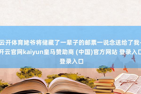 云开体育姥爷将储藏了一辈子的邮票一说念送给了我-开云官网kaiyun皇马赞助商 (中国)官方网站 登录入口