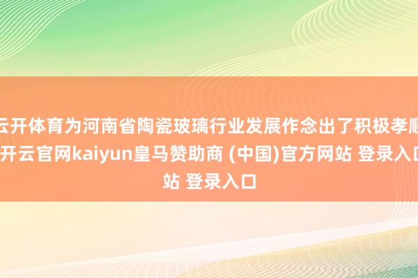 云开体育为河南省陶瓷玻璃行业发展作念出了积极孝顺-开云官网kaiyun皇马赞助商 (中国)官方网站 登录入口