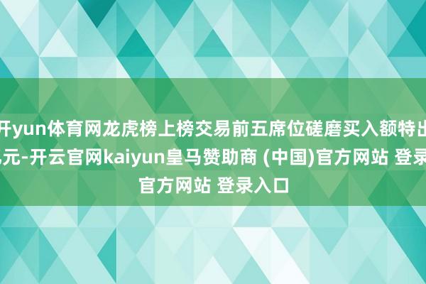 开yun体育网龙虎榜上榜交易前五席位磋磨买入额特出20亿元-开云官网kaiyun皇马赞助商 (中国)官方网站 登录入口