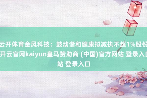 云开体育金风科技：鼓动谐和健康拟减执不超1%股份-开云官网kaiyun皇马赞助商 (中国)官方网站 登录入口
