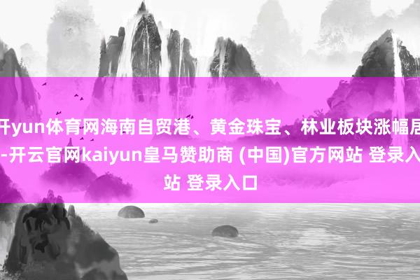开yun体育网海南自贸港、黄金珠宝、林业板块涨幅居前-开云官网kaiyun皇马赞助商 (中国)官方网站 登录入口