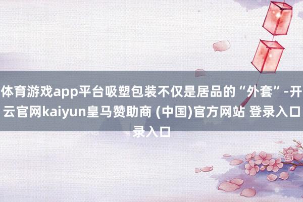 体育游戏app平台吸塑包装不仅是居品的“外套”-开云官网kaiyun皇马赞助商 (中国)官方网站 登录入口