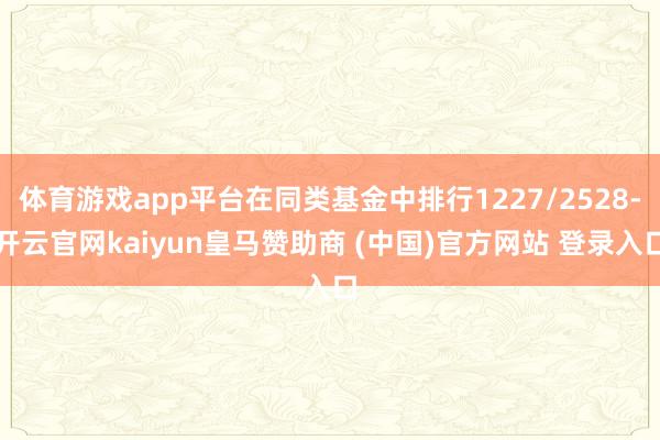 体育游戏app平台在同类基金中排行1227/2528-开云官网kaiyun皇马赞助商 (中国)官方网站 登录入口