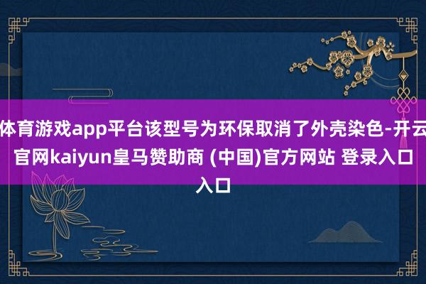 体育游戏app平台该型号为环保取消了外壳染色-开云官网kaiyun皇马赞助商 (中国)官方网站 登录入口