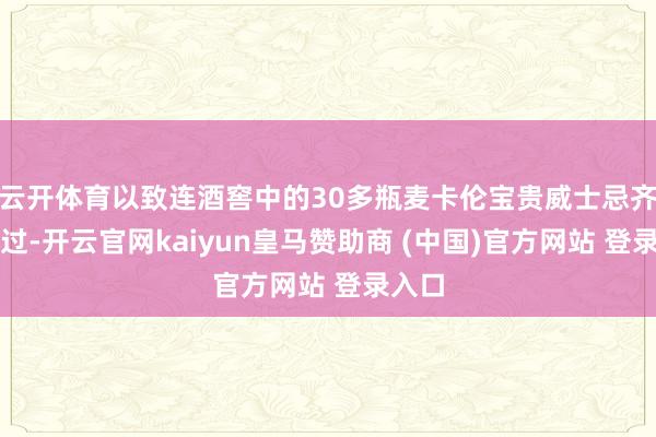 云开体育以致连酒窖中的30多瓶麦卡伦宝贵威士忌齐未放过-开云官网kaiyun皇马赞助商 (中国)官方网站 登录入口