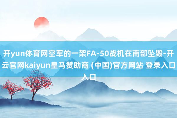 开yun体育网空军的一架FA-50战机在南部坠毁-开云官网kaiyun皇马赞助商 (中国)官方网站 登录入口