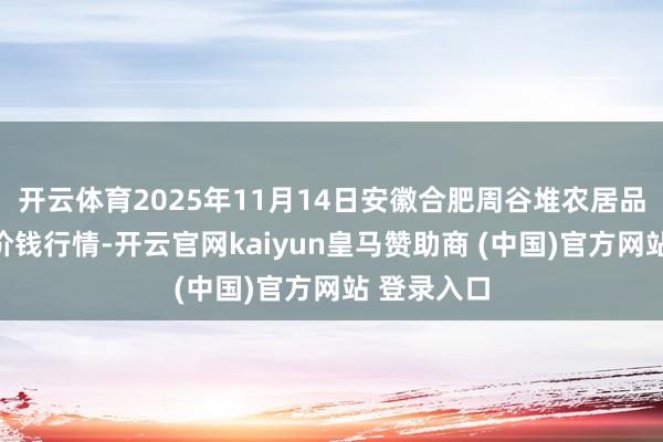 开云体育2025年11月14日安徽合肥周谷堆农居品批发市集价钱行情-开云官网kaiyun皇马赞助商 (中国)官方网站 登录入口