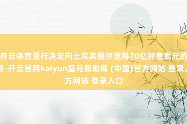 开云体育亚行决定向土耳其提供觉得70亿好意思元的融资-开云官网kaiyun皇马赞助商 (中国)官方网站 登录入口