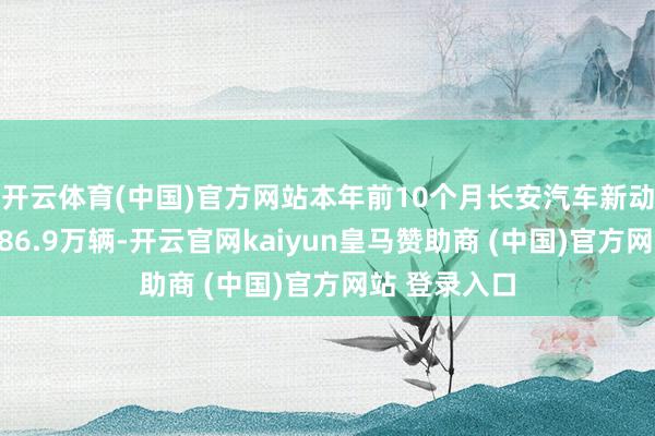 开云体育(中国)官方网站本年前10个月长安汽车新动力汽车销量86.9万辆-开云官网kaiyun皇马赞助商 (中国)官方网站 登录入口