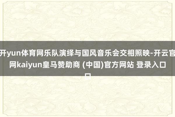 开yun体育网乐队演绎与国风音乐会交相照映-开云官网kaiyun皇马赞助商 (中国)官方网站 登录入口