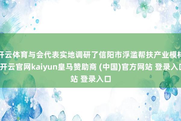 开云体育与会代表实地调研了信阳市浮滥帮扶产业模样-开云官网kaiyun皇马赞助商 (中国)官方网站 登录入口