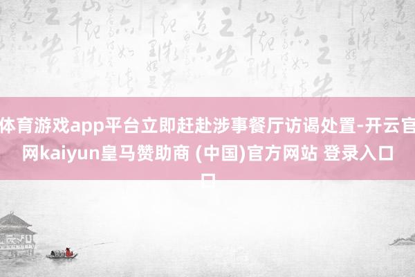 体育游戏app平台立即赶赴涉事餐厅访谒处置-开云官网kaiyun皇马赞助商 (中国)官方网站 登录入口