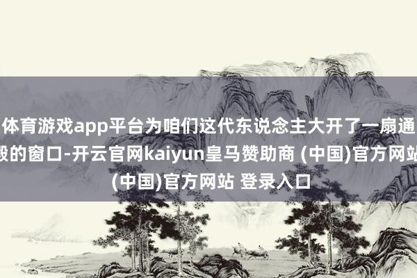 体育游戏app平台为咱们这代东说念主大开了一扇通往艺术圣殿的窗口-开云官网kaiyun皇马赞助商 (中国)官方网站 登录入口