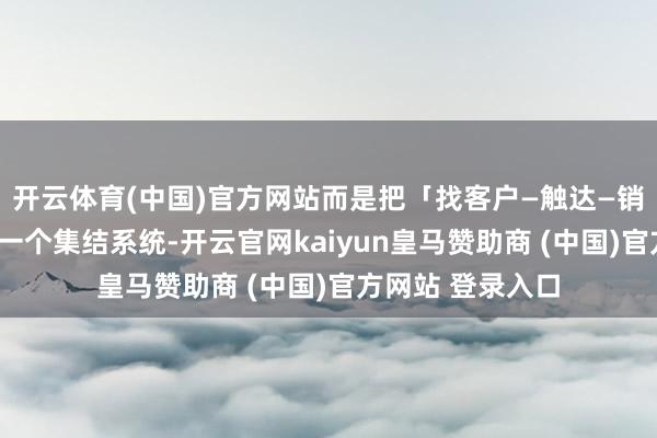 开云体育(中国)官方网站而是把「找客户—触达—销售—料理」视为一个集结系统-开云官网kaiyun皇马赞助商 (中国)官方网站 登录入口