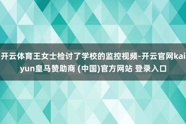 开云体育王女士检讨了学校的监控视频-开云官网kaiyun皇马赞助商 (中国)官方网站 登录入口