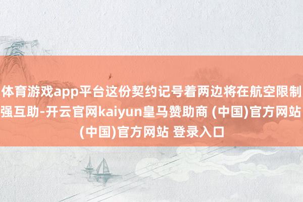 体育游戏app平台这份契约记号着两边将在航空限制进一步加强互助-开云官网kaiyun皇马赞助商 (中国)官方网站 登录入口