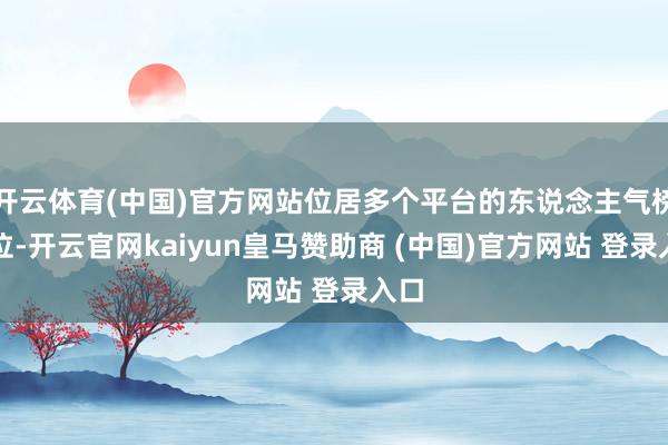开云体育(中国)官方网站位居多个平台的东说念主气榜首位-开云官网kaiyun皇马赞助商 (中国)官方网站 登录入口