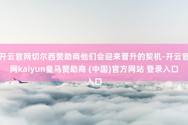 开云官网切尔西赞助商他们会迎来晋升的契机-开云官网kaiyun皇马赞助商 (中国)官方网站 登录入口