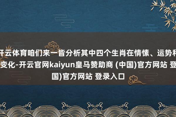 开云体育咱们来一皆分析其中四个生肖在情愫、运势和异日的变化-开云官网kaiyun皇马赞助商 (中国)官方网站 登录入口