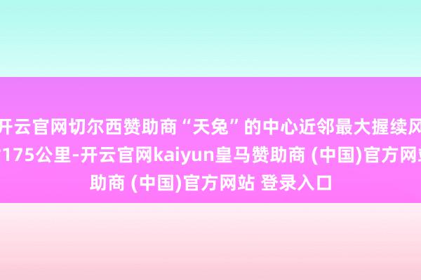 开云官网切尔西赞助商“天兔”的中心近邻最大握续风力为每小时175公里-开云官网kaiyun皇马赞助商 (中国)官方网站 登录入口