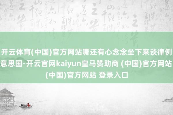 开云体育(中国)官方网站哪还有心念念坐下来谈律例?说到好意思国-开云官网kaiyun皇马赞助商 (中国)官方网站 登录入口