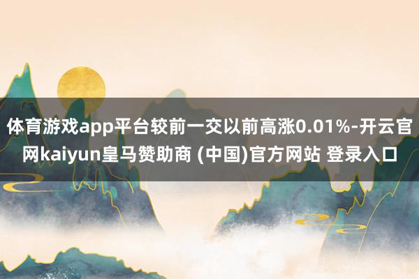 体育游戏app平台较前一交以前高涨0.01%-开云官网kaiyun皇马赞助商 (中国)官方网站 登录入口