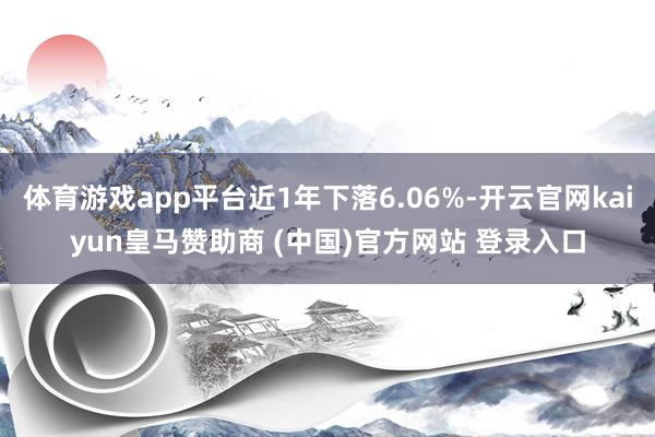 体育游戏app平台近1年下落6.06%-开云官网kaiyun皇马赞助商 (中国)官方网站 登录入口