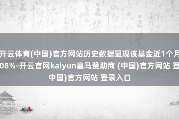 开云体育(中国)官方网站历史数据显现该基金近1个月着落1.08%-开云官网kaiyun皇马赞助商 (中国)官方网站 登录入口