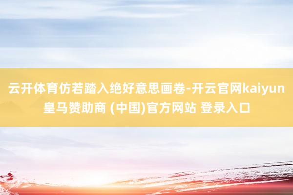 云开体育仿若踏入绝好意思画卷-开云官网kaiyun皇马赞助商 (中国)官方网站 登录入口