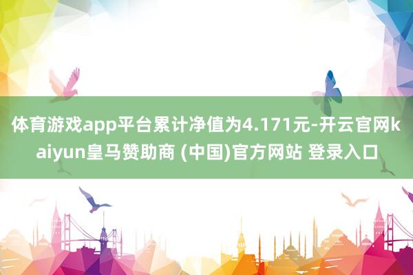 体育游戏app平台累计净值为4.171元-开云官网kaiyun皇马赞助商 (中国)官方网站 登录入口